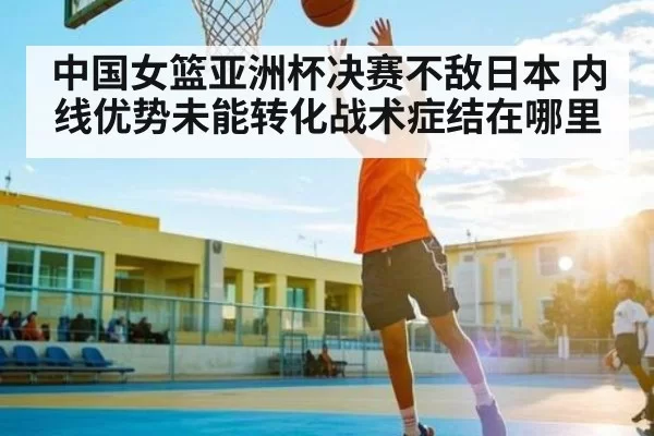中国女篮亚洲杯决赛不敌日本 内线优势未能转化战术症结在哪里