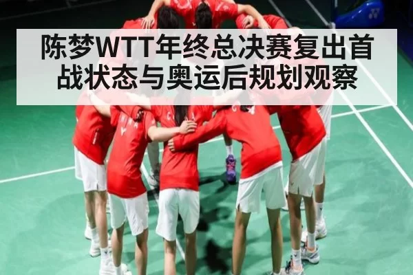 陈梦WTT年终总决赛复出首战状态与奥运后规划观察